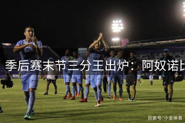 季后赛末节三分王出炉：阿奴诺比近六成命中率领跑