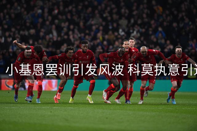 小基恩罢训引发风波 科莫执意引进谈判继续