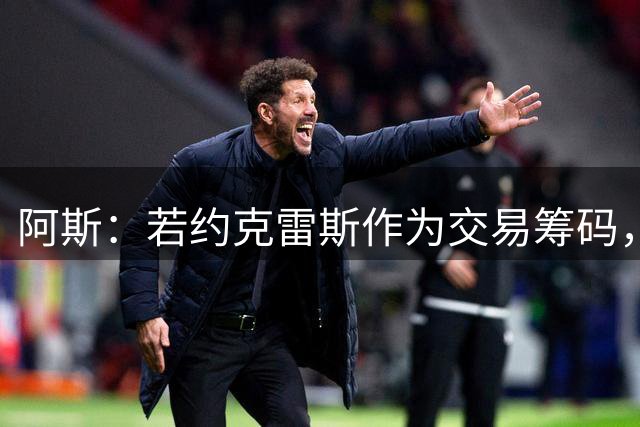 阿斯：若约克雷斯作为交易筹码，或许能说服马竞放行阿尔瓦雷斯